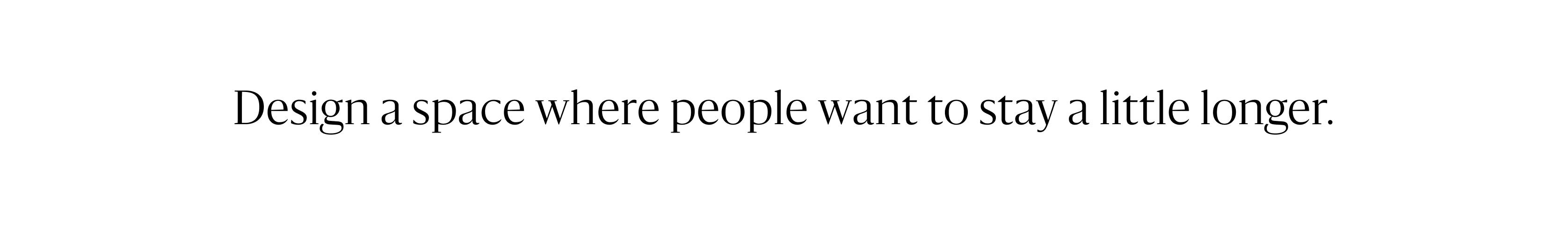 Design a space where people want to stay a little longer.